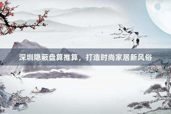 深圳隐蔽盘算推算，打造时尚家居新风俗